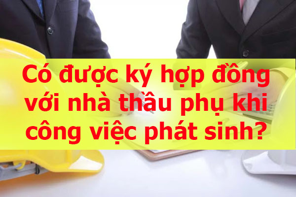 Có được ký hợp đồng với nhà thầu phụ khi công việc phát sinh?
