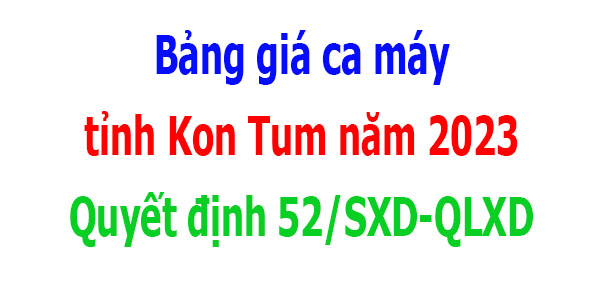 Quyết định 52/SXD-QLXD Bảng giá ca máy tỉnh Kon Tum năm 2023